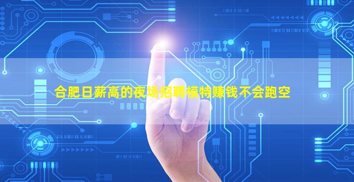 合肥日薪高的夜场招聘模特赚钱不会跑空